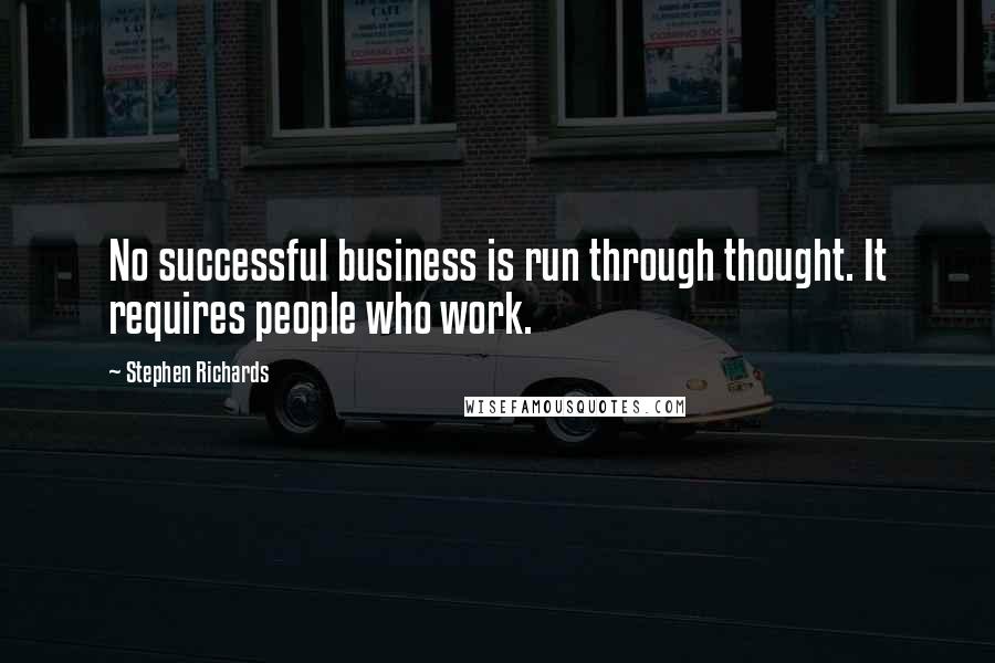 Stephen Richards quotes: No successful business is run through thought. It requires people who work.