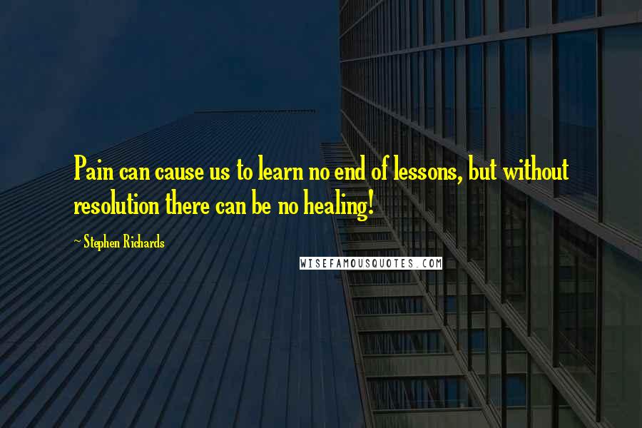 Stephen Richards quotes: Pain can cause us to learn no end of lessons, but without resolution there can be no healing!