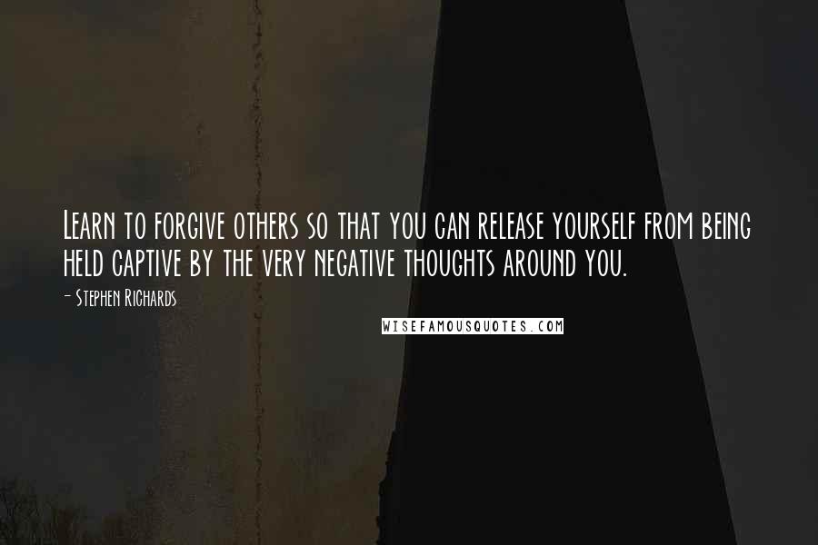 Stephen Richards quotes: Learn to forgive others so that you can release yourself from being held captive by the very negative thoughts around you.