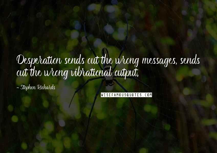 Stephen Richards quotes: Desperation sends out the wrong messages, sends out the wrong vibrational output.