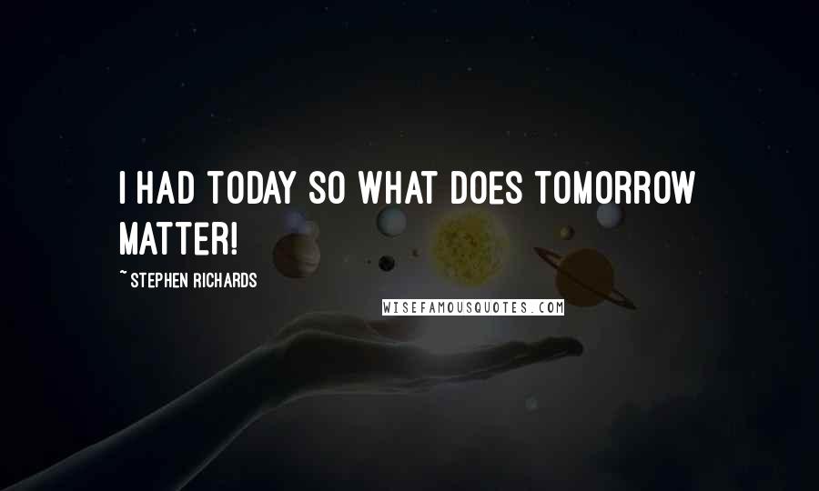 Stephen Richards quotes: I had today so what does tomorrow matter!