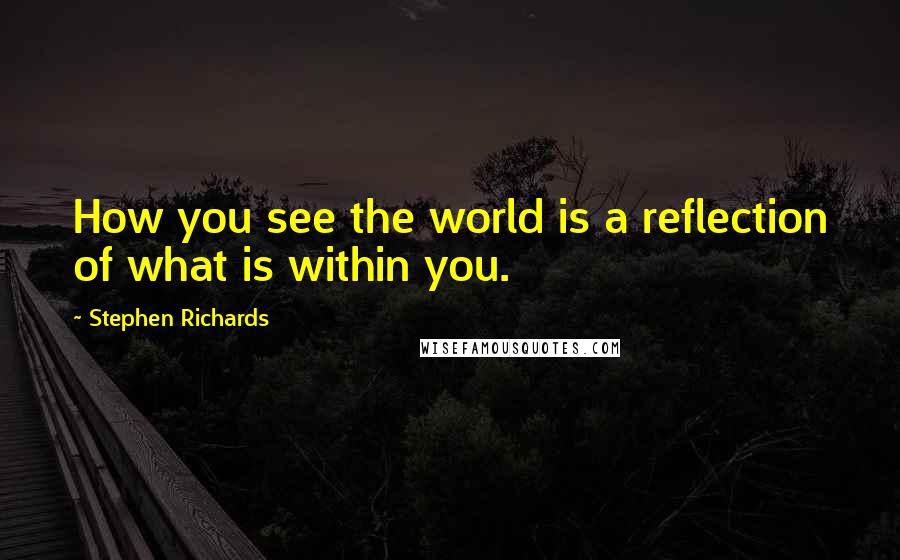 Stephen Richards quotes: How you see the world is a reflection of what is within you.