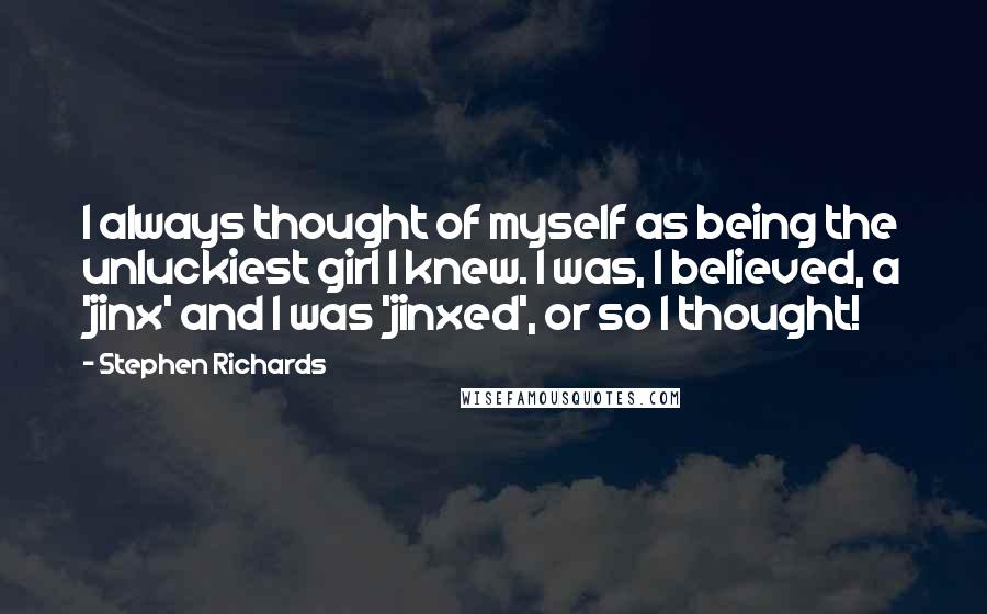 Stephen Richards quotes: I always thought of myself as being the unluckiest girl I knew. I was, I believed, a 'jinx' and I was 'jinxed', or so I thought!