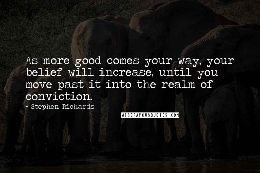 Stephen Richards quotes: As more good comes your way, your belief will increase, until you move past it into the realm of conviction.