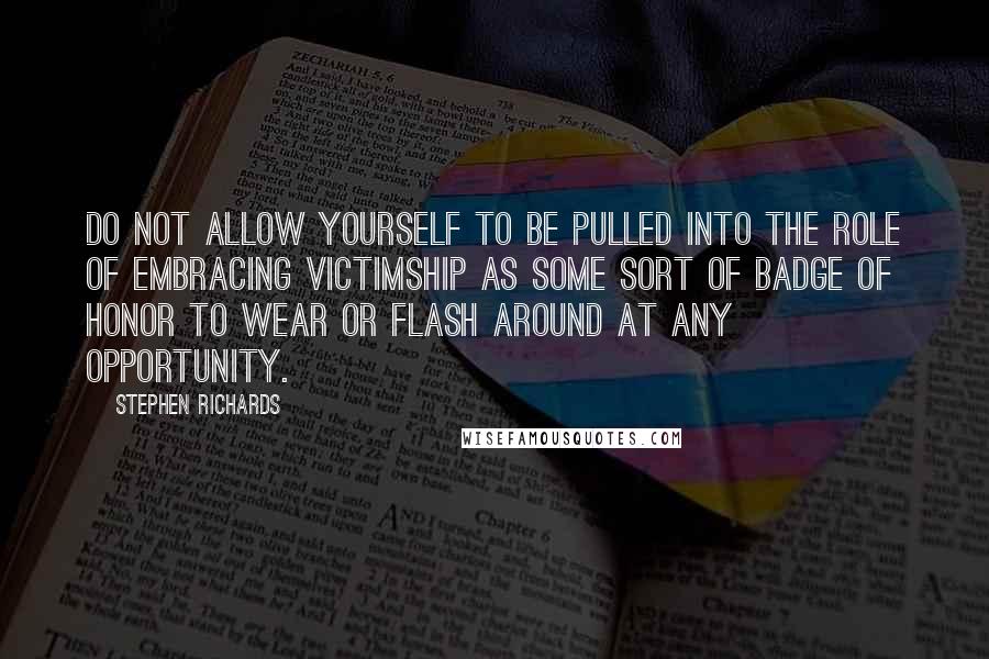 Stephen Richards quotes: Do not allow yourself to be pulled into the role of embracing victimship as some sort of badge of honor to wear or flash around at any opportunity.