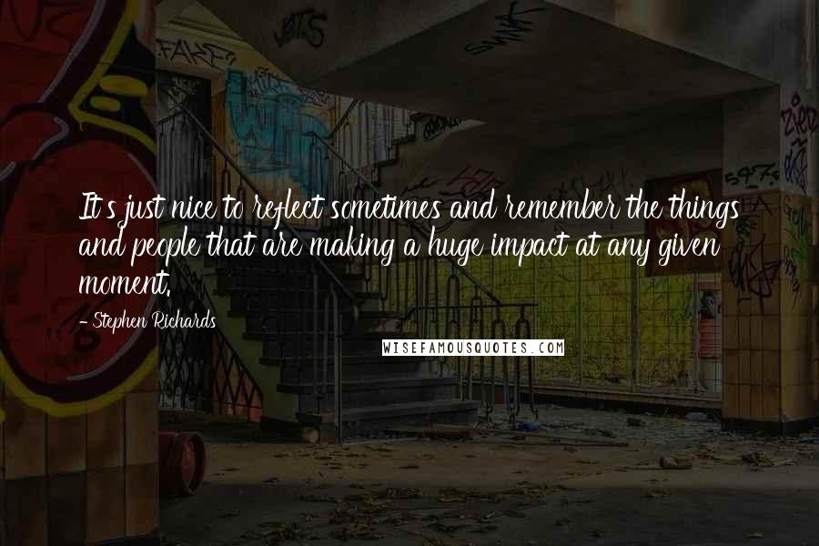 Stephen Richards quotes: It's just nice to reflect sometimes and remember the things and people that are making a huge impact at any given moment.