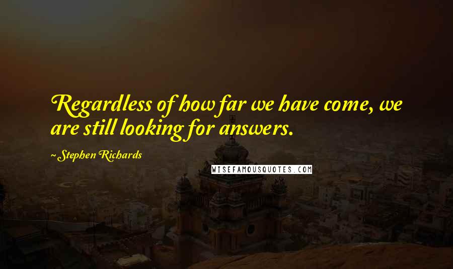 Stephen Richards quotes: Regardless of how far we have come, we are still looking for answers.