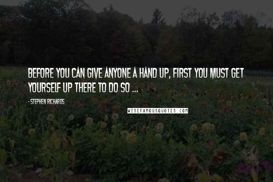 Stephen Richards quotes: Before you can give anyone a hand up, first you must get yourself up there to do so ...