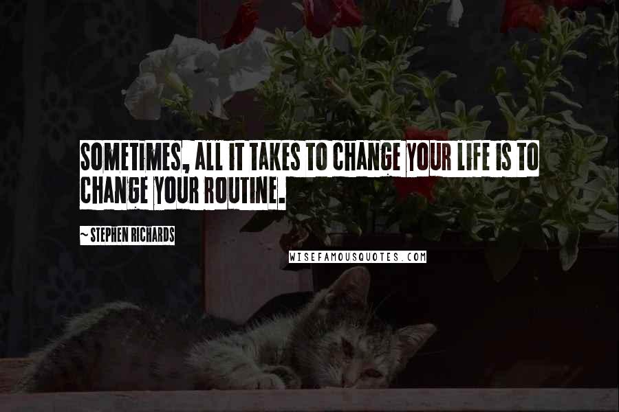 Stephen Richards quotes: Sometimes, all it takes to change your life is to change your routine.