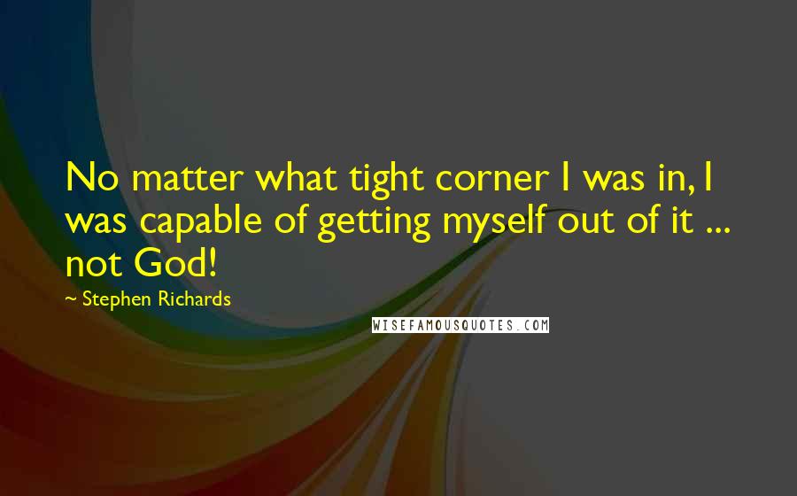 Stephen Richards quotes: No matter what tight corner I was in, I was capable of getting myself out of it ... not God!