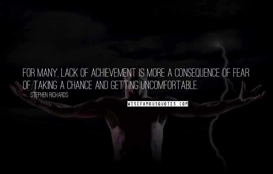 Stephen Richards quotes: For many, lack of achievement is more a consequence of fear of taking a chance and getting uncomfortable.