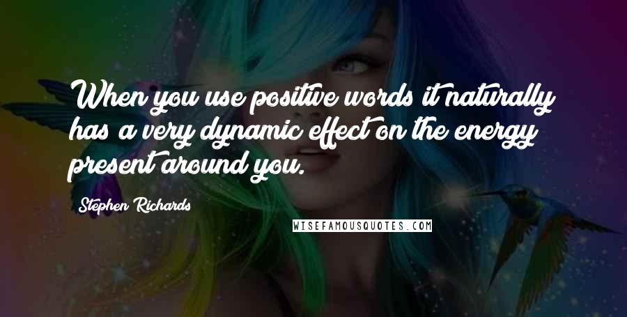 Stephen Richards quotes: When you use positive words it naturally has a very dynamic effect on the energy present around you.
