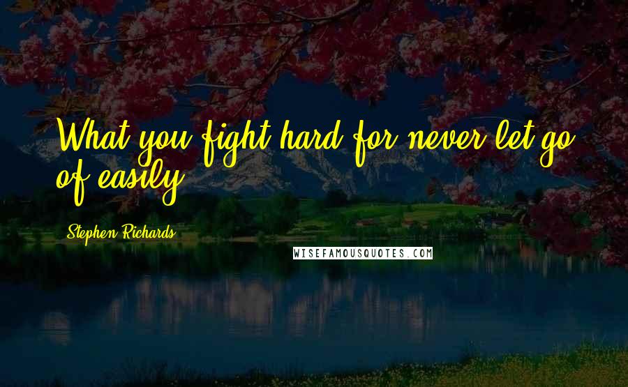 Stephen Richards quotes: What you fight hard for never let go of easily!