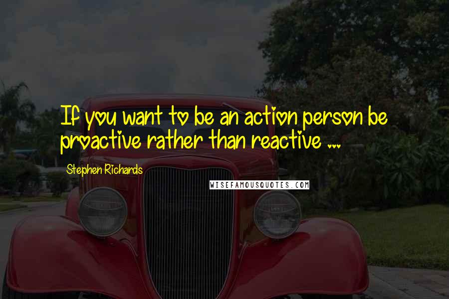 Stephen Richards quotes: If you want to be an action person be proactive rather than reactive ...