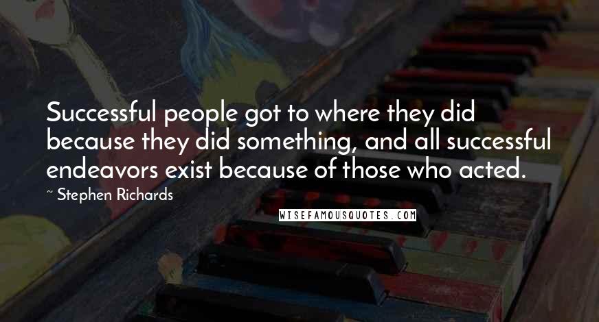 Stephen Richards quotes: Successful people got to where they did because they did something, and all successful endeavors exist because of those who acted.