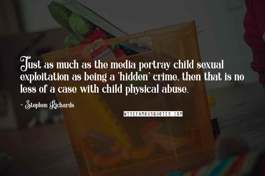 Stephen Richards quotes: Just as much as the media portray child sexual exploitation as being a 'hidden' crime, then that is no less of a case with child physical abuse.