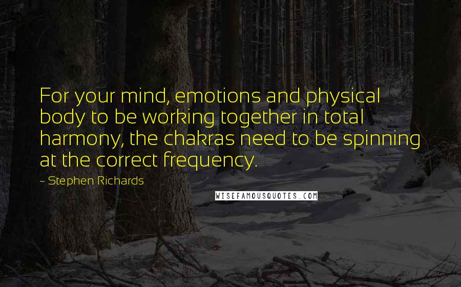 Stephen Richards quotes: For your mind, emotions and physical body to be working together in total harmony, the chakras need to be spinning at the correct frequency.
