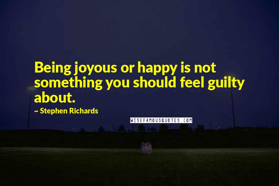 Stephen Richards quotes: Being joyous or happy is not something you should feel guilty about.