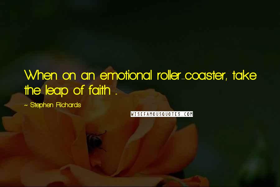 Stephen Richards quotes: When on an emotional roller-coaster, take the leap of faith ...