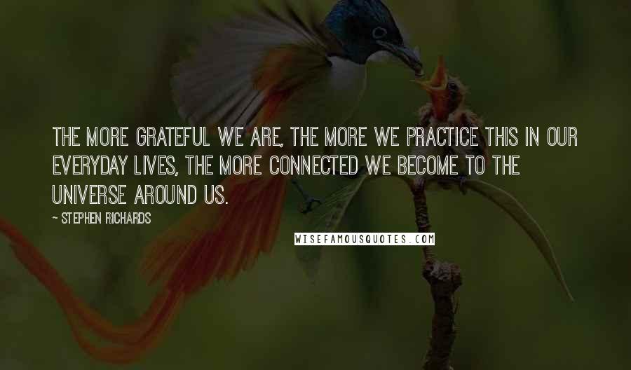 Stephen Richards quotes: The more grateful we are, the more we practice this in our everyday lives, the more connected we become to the universe around us.