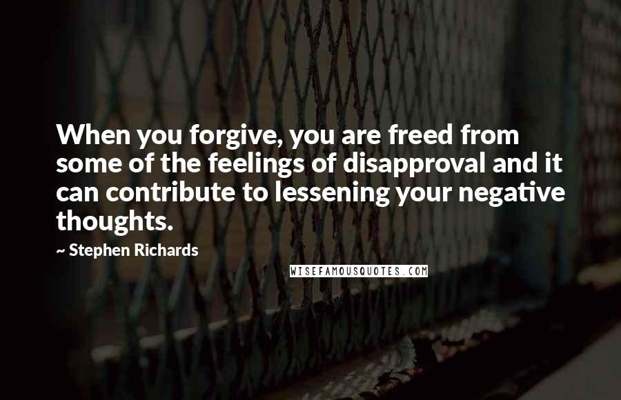 Stephen Richards quotes: When you forgive, you are freed from some of the feelings of disapproval and it can contribute to lessening your negative thoughts.