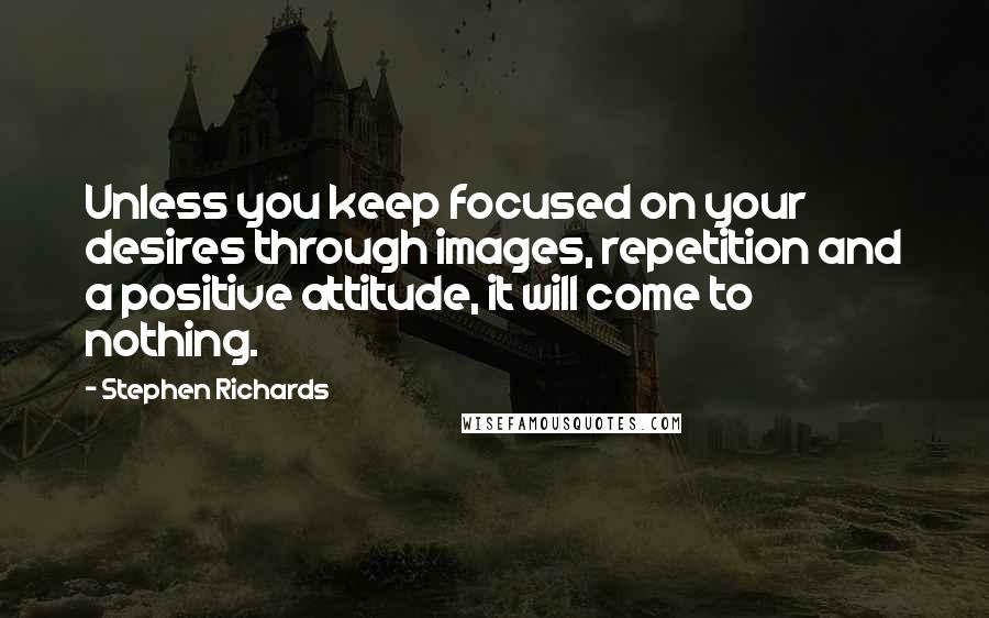 Stephen Richards quotes: Unless you keep focused on your desires through images, repetition and a positive attitude, it will come to nothing.