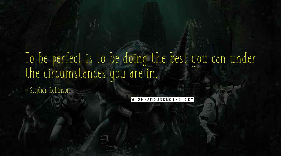 Stephen Robinson quotes: To be perfect is to be doing the best you can under the circumstances you are in.