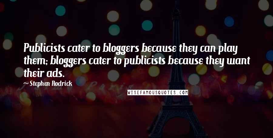 Stephen Rodrick quotes: Publicists cater to bloggers because they can play them; bloggers cater to publicists because they want their ads. Stephen Rodrick quotes: Publicists cater to bloggers because they can play them; bloggers cater to publicists because they want their ads.