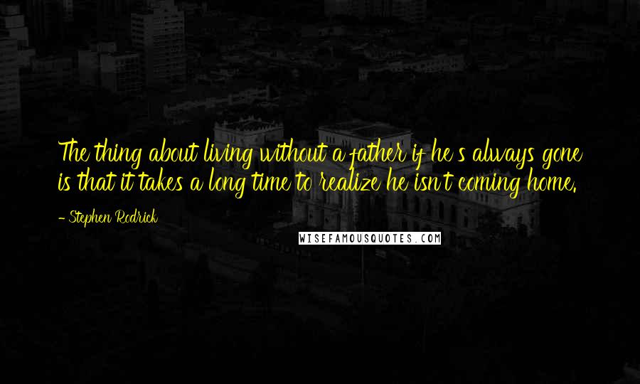 Stephen Rodrick quotes: The thing about living without a father if he's always gone is that it takes a long time to realize he isn't coming home.