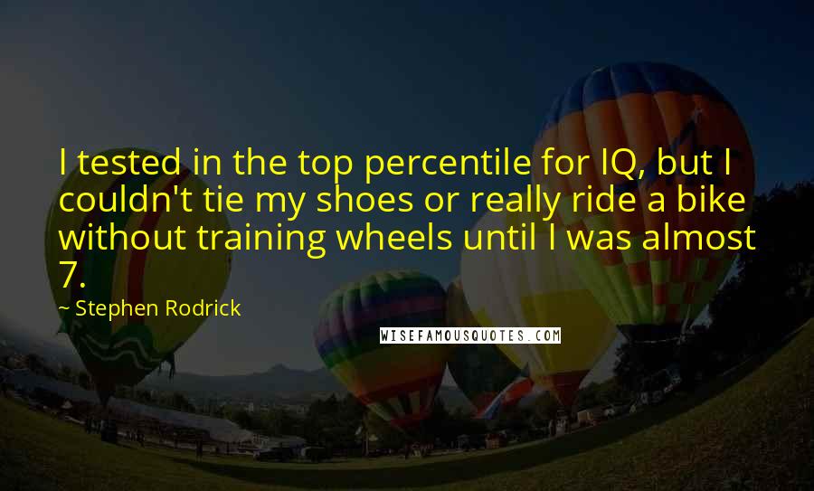 Stephen Rodrick quotes: I tested in the top percentile for IQ, but I couldn't tie my shoes or really ride a bike without training wheels until I was almost 7.