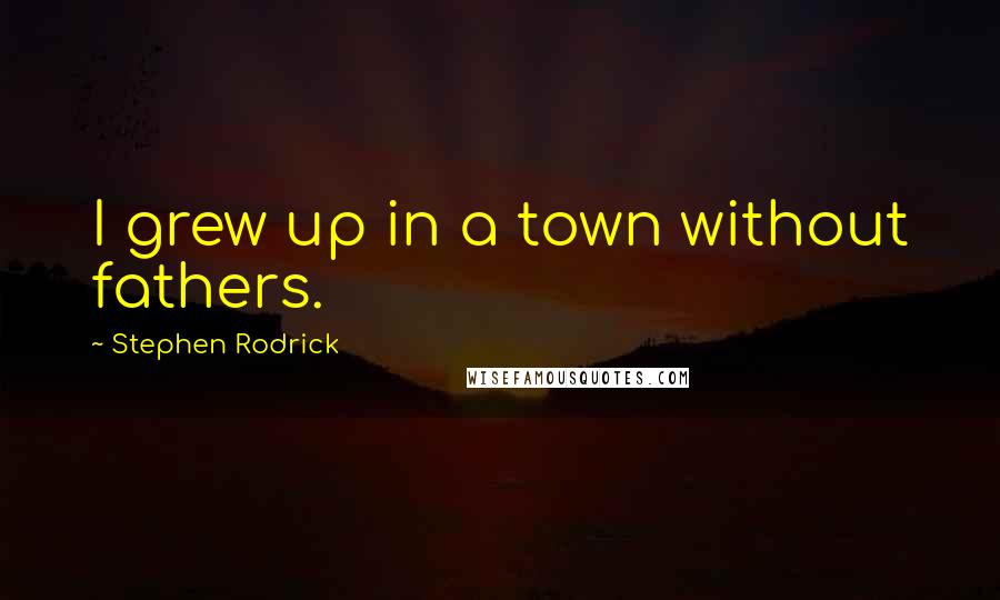 Stephen Rodrick quotes: I grew up in a town without fathers.