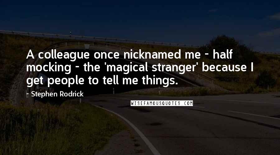 Stephen Rodrick quotes: A colleague once nicknamed me - half mocking - the 'magical stranger' because I get people to tell me things.
