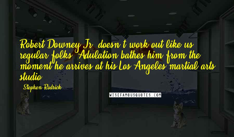 Stephen Rodrick quotes: Robert Downey Jr. doesn't work out like us regular folks. Adulation bathes him from the moment he arrives at his Los Angeles martial arts studio.