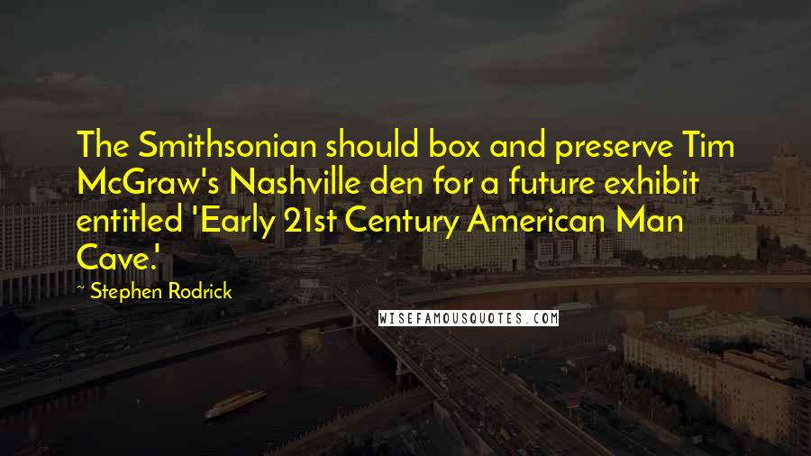 Stephen Rodrick quotes: The Smithsonian should box and preserve Tim McGraw's Nashville den for a future exhibit entitled 'Early 21st Century American Man Cave.' Stephen Rodrick quotes: The Smithsonian should box and preserve Tim McGraw's Nashville den for a future exhibit entitled 'Early 21st Century American Man Cave.'