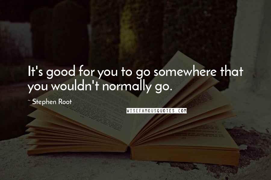 Stephen Root quotes: It's good for you to go somewhere that you wouldn't normally go.