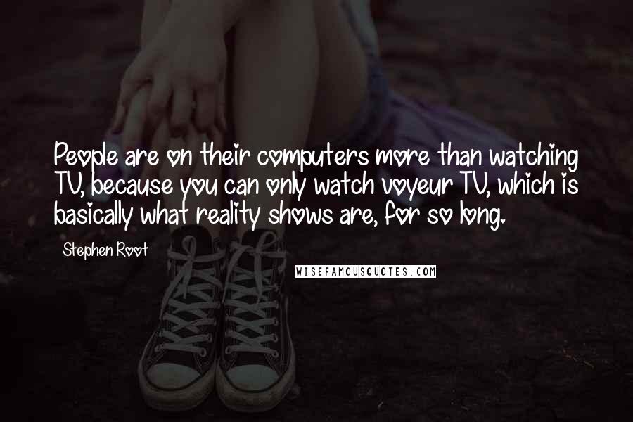 Stephen Root quotes: People are on their computers more than watching TV, because you can only watch voyeur TV, which is basically what reality shows are, for so long.