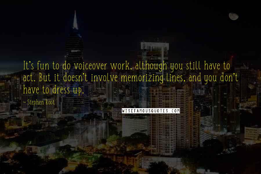 Stephen Root quotes: It's fun to do voiceover work, although you still have to act. But it doesn't involve memorizing lines, and you don't have to dress up.