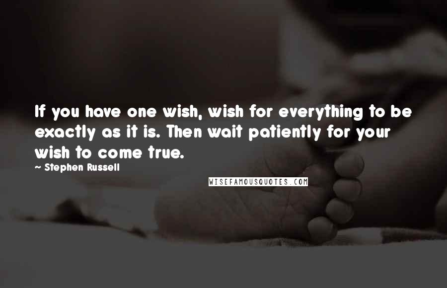 Stephen Russell quotes: If you have one wish, wish for everything to be exactly as it is. Then wait patiently for your wish to come true.