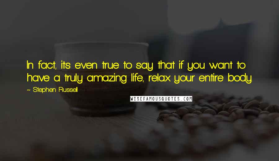 Stephen Russell quotes: In fact, it's even true to say that if you want to have a truly amazing life, relax your entire body.