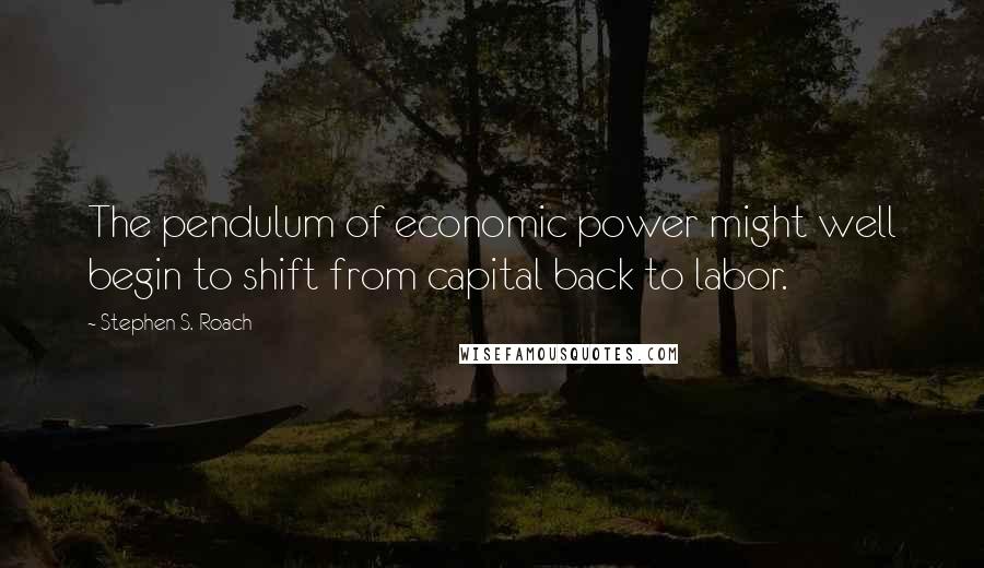 Stephen S. Roach quotes: The pendulum of economic power might well begin to shift from capital back to labor.