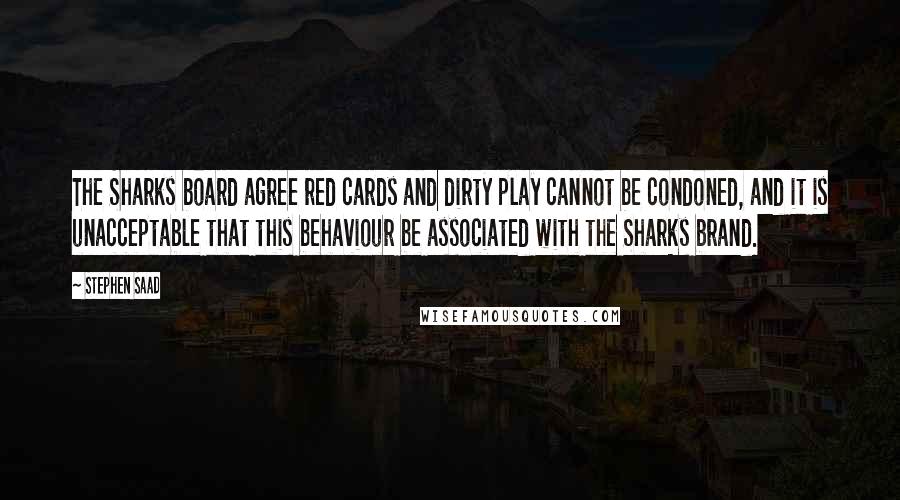 Stephen Saad quotes: The Sharks board agree red cards and dirty play cannot be condoned, and it is unacceptable that this behaviour be associated with the Sharks brand.