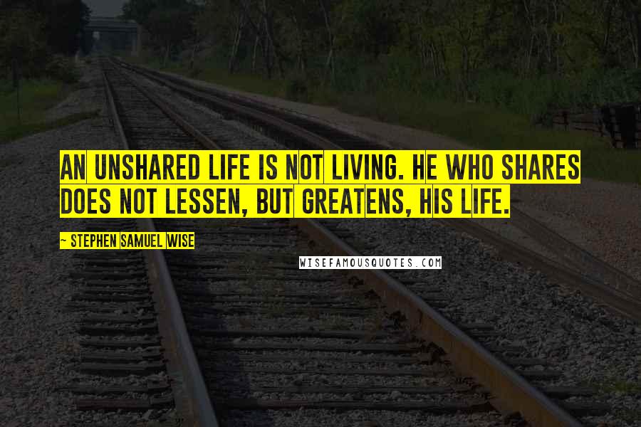 Stephen Samuel Wise quotes: An unshared life is not living. He who shares does not lessen, but greatens, his life.