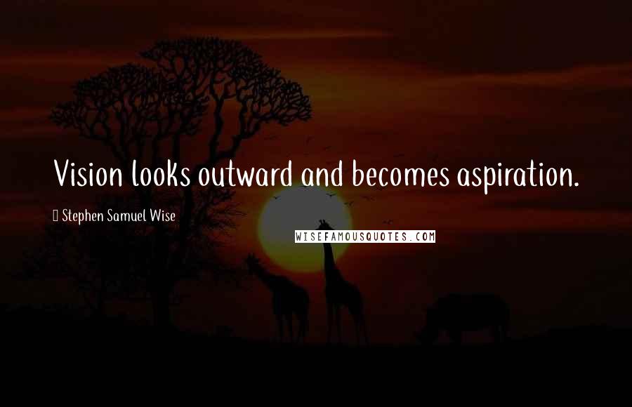 Stephen Samuel Wise quotes: Vision looks outward and becomes aspiration.