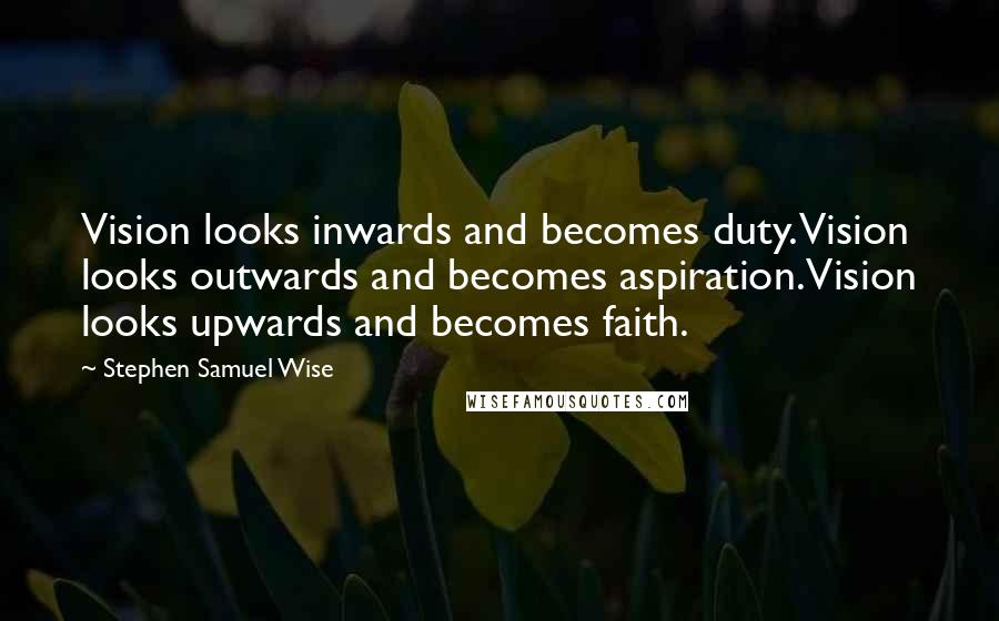 Stephen Samuel Wise quotes: Vision looks inwards and becomes duty. Vision looks outwards and becomes aspiration. Vision looks upwards and becomes faith.