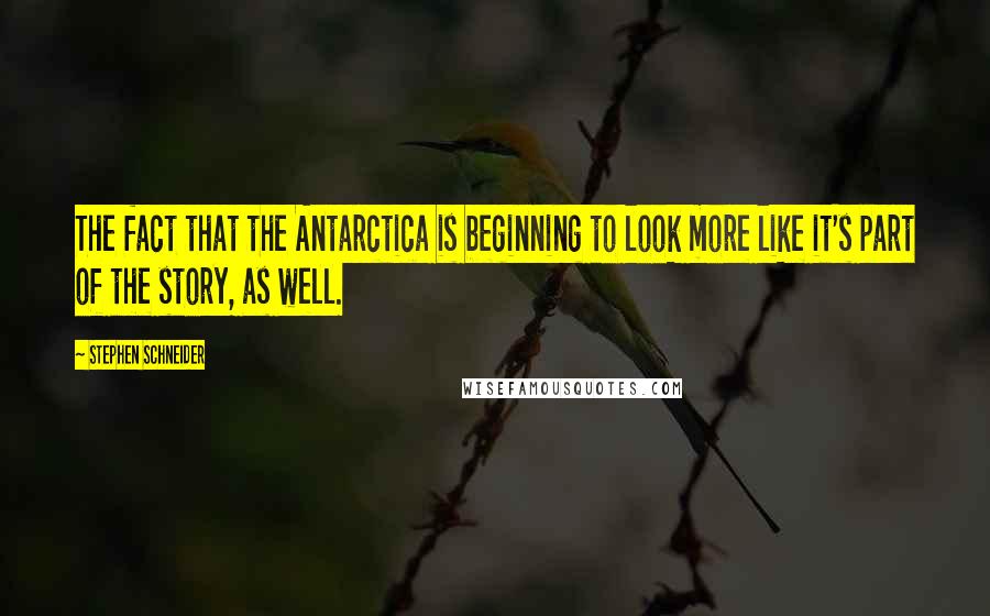 Stephen Schneider quotes: The fact that the Antarctica is beginning to look more like it's part of the story, as well.