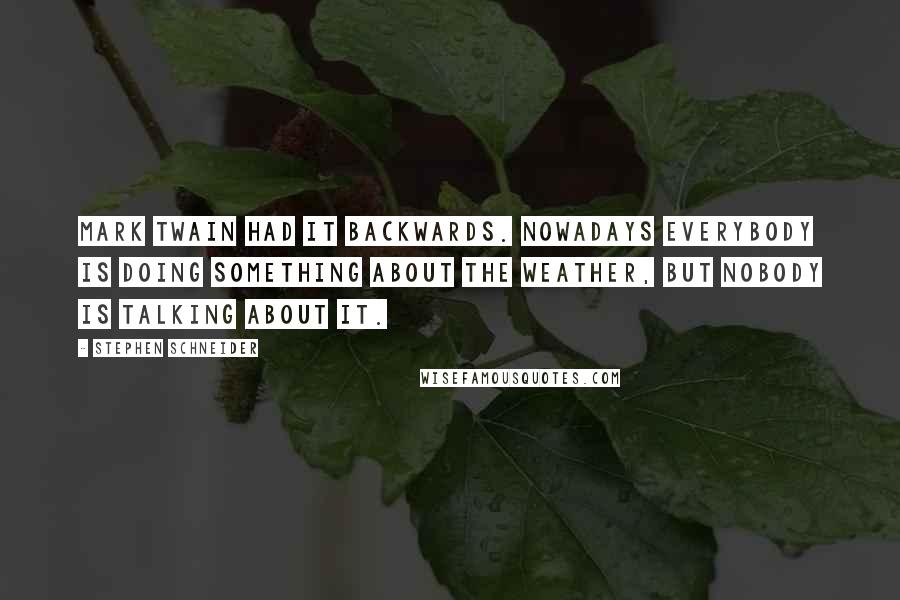 Stephen Schneider quotes: Mark Twain had it backwards. Nowadays everybody is doing something about the weather, but nobody is talking about it. Stephen Schneider quotes: Mark Twain had it backwards. Nowadays everybody is doing something about the weather, but nobody is talking about it.