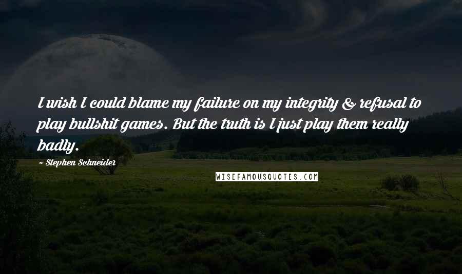 Stephen Schneider quotes: I wish I could blame my failure on my integrity & refusal to play bullshit games. But the truth is I just play them really badly. Stephen Schneider quotes: I wish I could blame my failure on my integrity & refusal to play bullshit games. But the truth is I just play them really badly.