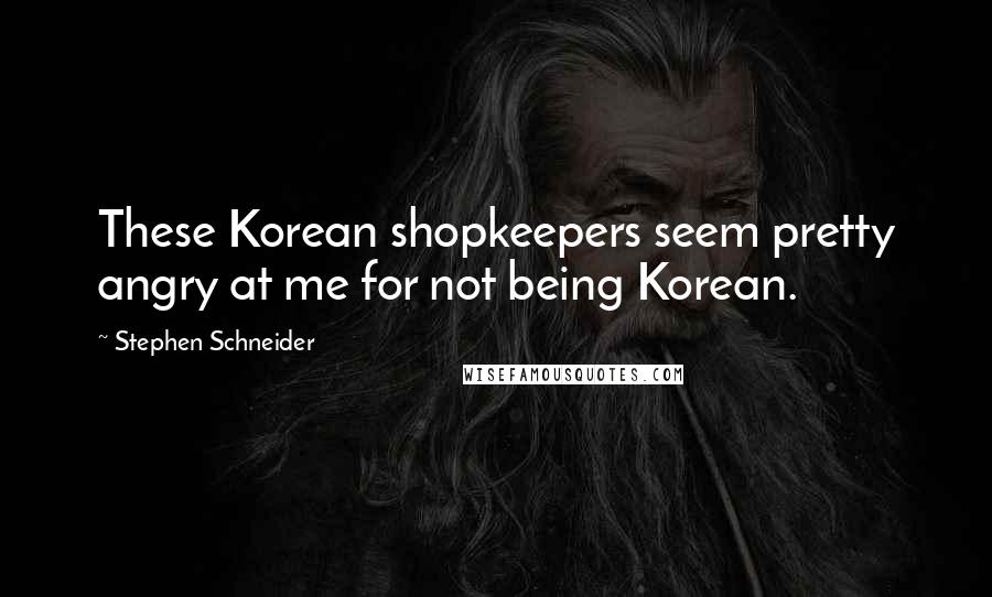 Stephen Schneider quotes: These Korean shopkeepers seem pretty angry at me for not being Korean.