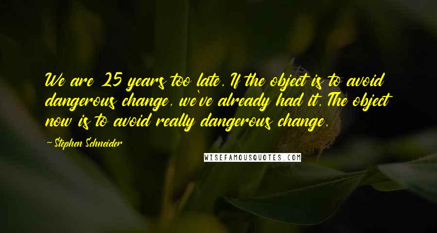 Stephen Schneider quotes: We are 25 years too late. If the object is to avoid dangerous change, we've already had it. The object now is to avoid really dangerous change. Stephen Schneider quotes: We are 25 years too late. If the object is to avoid dangerous change, we've already had it. The object now is to avoid really dangerous change.