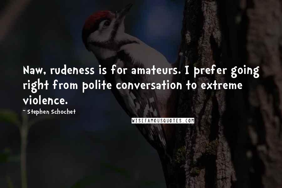 Stephen Schochet quotes: Naw, rudeness is for amateurs. I prefer going right from polite conversation to extreme violence.
